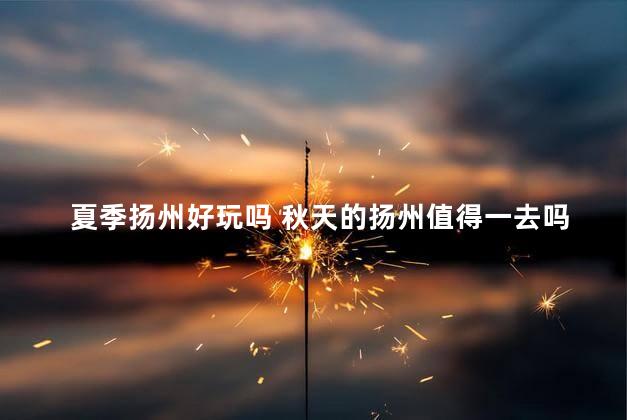 夏季扬州好玩吗 秋天的扬州值得一去吗